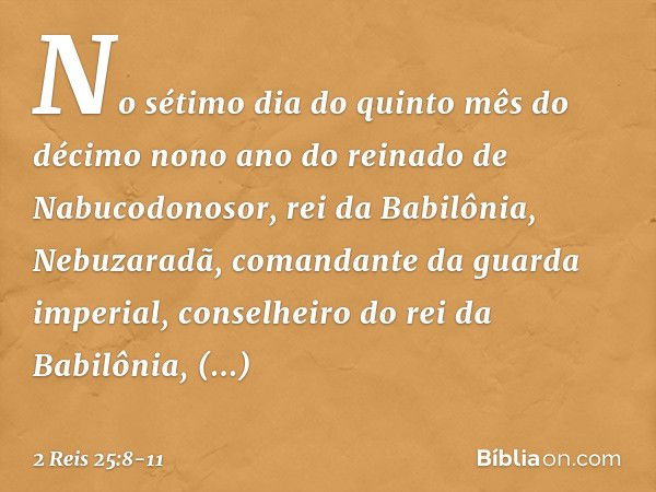 No sétimo dia do quinto mês do décimo nono ano do reinado de Nabucodonosor, rei da Babilônia, Nebuzaradã, comandante da guarda imperial, conselheiro do rei da B