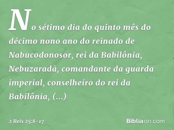 No sétimo dia do quinto mês do décimo nono ano do reinado de Nabucodonosor, rei da Babilônia, Nebuzaradã, comandante da guarda imperial, conselheiro do rei da B