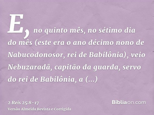 E, no quinto mês, no sétimo dia do mês (este era o ano décimo nono de Nabucodonosor, rei de Babilônia), veio Nebuzaradã, capitão da guarda, servo do rei de Babi