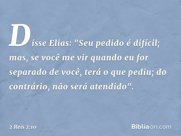 Disse Elias: "Seu pedido é difícil; mas, se você me vir quando eu for separado de você, terá o que pediu; do contrário, não será atendido". -- 2 Reis 2:10