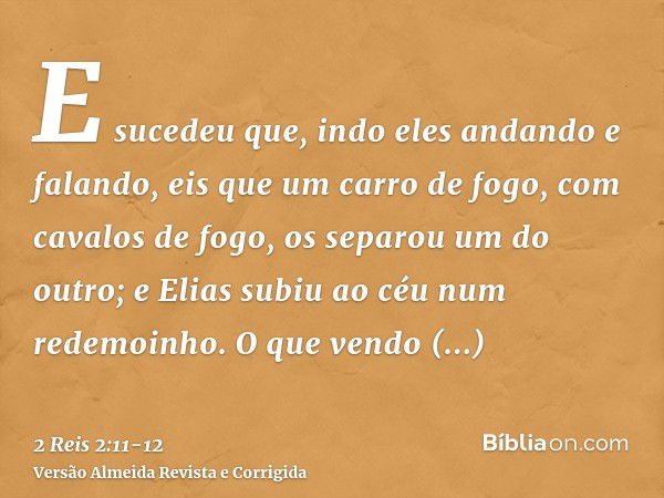 E sucedeu que, indo eles andando e falando, eis que um carro de fogo, com cavalos de fogo, os separou um do outro; e Elias subiu ao céu num redemoinho.O que ven