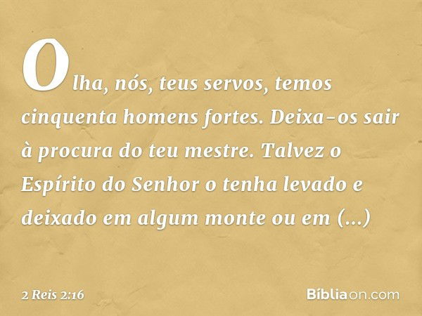 "Olha, nós, teus servos, temos cinquenta homens fortes. Deixa-os sair à procura do teu mestre. Talvez o Espírito do Senhor o tenha levado e deixado em algum mon