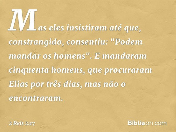 Mas eles insistiram até que, constrangido, consentiu: "Podem mandar os ho­mens". E mandaram cinquenta homens, que procuraram Elias por três dias, mas não o enco