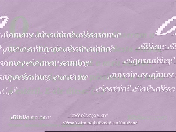 Os homens da cidade disseram a Eliseu: Eis que a situação desta cidade é agradável, como vê o meu senhor; porém as águas são péssimas, e a terra é estéril.E ele