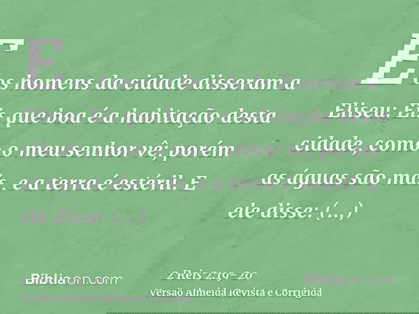 E os homens da cidade disseram a Eliseu: Eis que boa é a habitação desta cidade, como o meu senhor vê; porém as águas são más, e a terra é estéril.E ele disse: