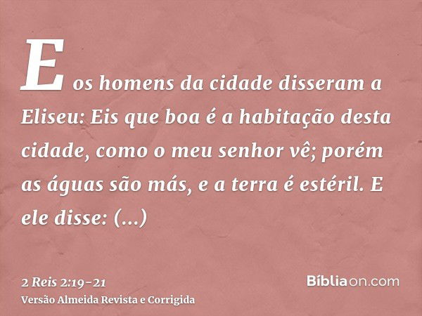 E os homens da cidade disseram a Eliseu: Eis que boa é a habitação desta cidade, como o meu senhor vê; porém as águas são más, e a terra é estéril.E ele disse: 