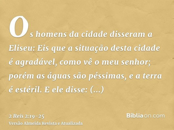 Os homens da cidade disseram a Eliseu: Eis que a situação desta cidade é agradável, como vê o meu senhor; porém as águas são péssimas, e a terra é estéril.E ele