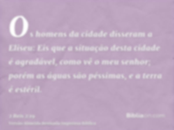 Os homens da cidade disseram a Eliseu: Eis que a situação desta cidade é agradável, como vê o meu senhor; porém as águas são péssimas, e a terra é estéril.