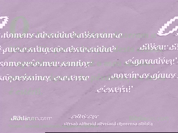 Os homens da cidade disseram a Eliseu: Eis que a situação desta cidade é agradável, como vê o meu senhor; porém as águas são péssimas, e a terra é estéril.