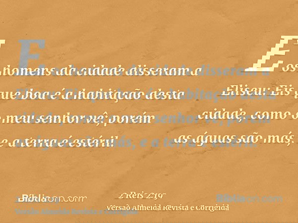 E os homens da cidade disseram a Eliseu: Eis que boa é a habitação desta cidade, como o meu senhor vê; porém as águas são más, e a terra é estéril.