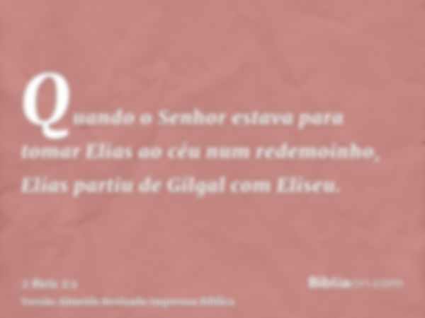 Quando o Senhor estava para tomar Elias ao céu num redemoinho, Elias partiu de Gilgal com Eliseu.