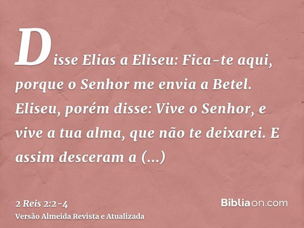 Disse Elias a Eliseu: Fica-te aqui, porque o Senhor me envia a Betel. Eliseu, porém disse: Vive o Senhor, e vive a tua alma, que não te deixarei. E assim descer