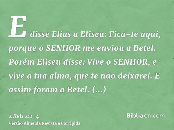 E disse Elias a Eliseu: Fica-te aqui, porque o SENHOR me enviou a Betel. Porém Eliseu disse: Vive o SENHOR, e vive a tua alma, que te não deixarei. E assim fora