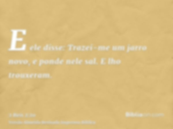 E ele disse: Trazei-me um jarro novo, e ponde nele sal. E lho trouxeram.