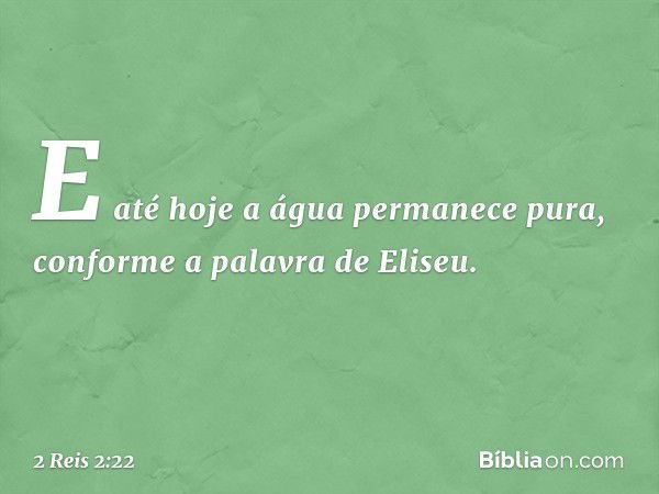 E até hoje a água permanece pura, conforme a palavra de Eliseu. -- 2 Reis 2:22