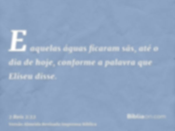 E aquelas águas ficaram sãs, até o dia de hoje, conforme a palavra que Eliseu disse.