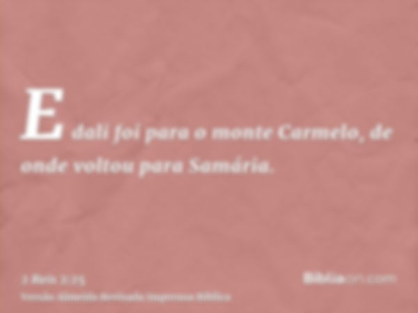 E dali foi para o monte Carmelo, de onde voltou para Samária.