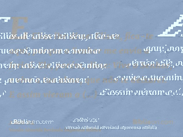 E Elias lhe disse: Eliseu, fica-te aqui, porque o Senhor me envia a Jericó. Ele, porém, disse: Vive o Senhor, e vive a tua alma, que não te deixarei. E assim vi