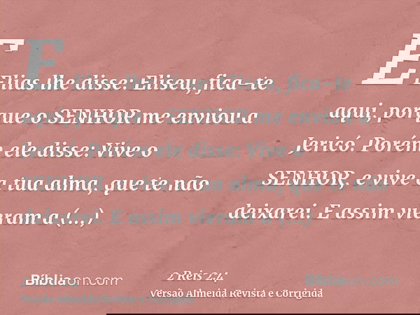 E Elias lhe disse: Eliseu, fica-te aqui, porque o SENHOR me enviou a Jericó. Porém ele disse: Vive o SENHOR, e vive a tua alma, que te não deixarei. E assim vie