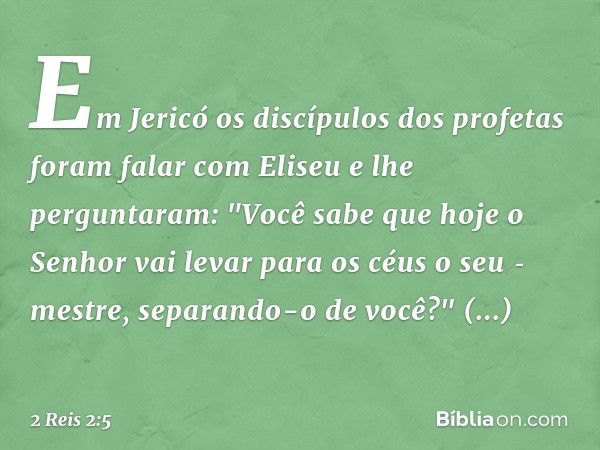 Em Jericó os discípulos dos profetas foram falar com Eliseu e lhe perguntaram: "Você sabe que hoje o Senhor vai levar para os céus o seu ­mestre, separando-o de