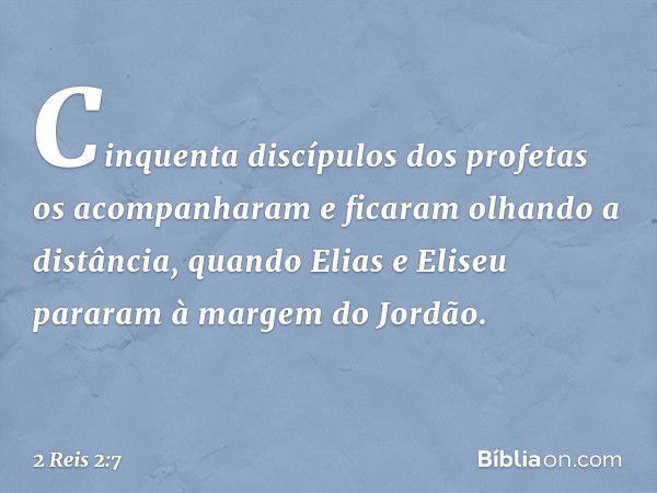 Cinquenta discípulos dos profetas os acompanharam e ficaram olhando a distância, quando Elias e Eliseu pararam à margem do Jordão. -- 2 Reis 2:7