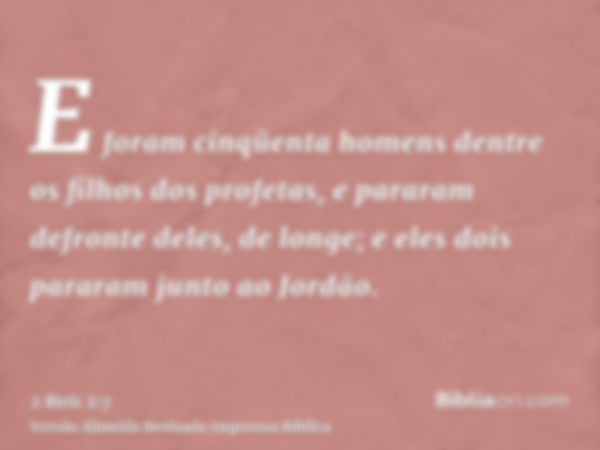 E foram cinqüenta homens dentre os filhos dos profetas, e pararam defronte deles, de longe; e eles dois pararam junto ao Jordão.