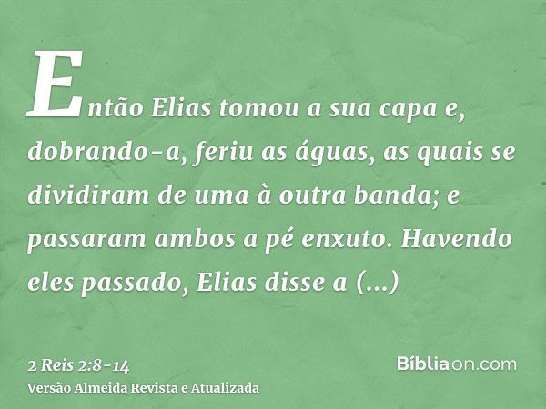 Então Elias tomou a sua capa e, dobrando-a, feriu as águas, as quais se dividiram de uma à outra banda; e passaram ambos a pé enxuto.Havendo eles passado, Elias