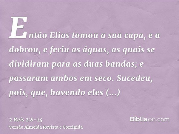 Então Elias tomou a sua capa, e a dobrou, e feriu as águas, as quais se dividiram para as duas bandas; e passaram ambos em seco.Sucedeu, pois, que, havendo eles