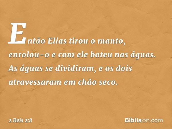 Então Elias tirou o manto, enrolou-o e com ele bateu nas águas. As águas se dividiram, e os dois atravessaram em chão seco. -- 2 Reis 2:8