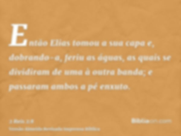 Então Elias tomou a sua capa e, dobrando-a, feriu as águas, as quais se dividiram de uma à outra banda; e passaram ambos a pé enxuto.