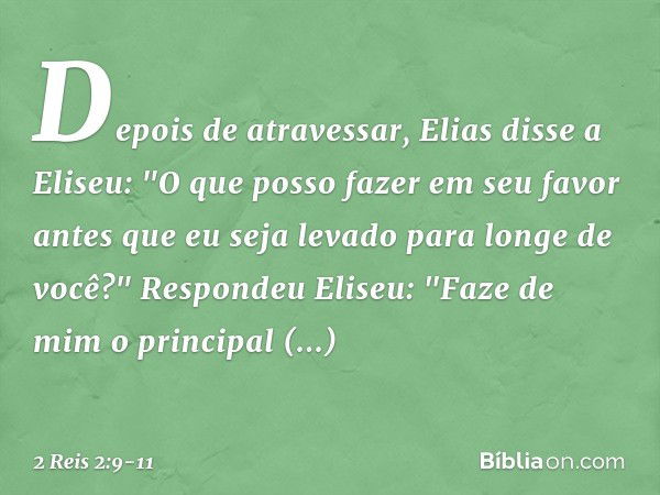 Depois de atravessar, Elias disse a Eliseu: "O que posso fazer em seu favor antes que eu seja levado para longe de você?"
Respondeu Eliseu: "Faze de mim o princ