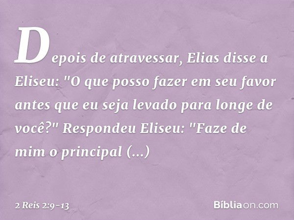 Depois de atravessar, Elias disse a Eliseu: "O que posso fazer em seu favor antes que eu seja levado para longe de você?"
Respondeu Eliseu: "Faze de mim o princ