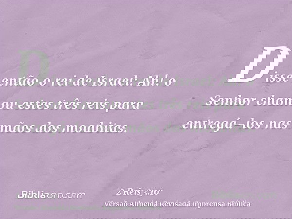 Disse então o rei de Israel: Ah! o Senhor chamou estes três reis para entregá-los nas mãos dos moabitas.