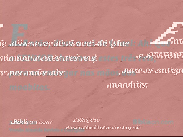 Então, disse o rei de Israel: Ah! Que o SENHOR chamou a estes três reis, para os entregar nas mãos dos moabitas.