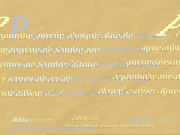 Perguntou, porém, Jeosafá: Não há aqui algum profeta do Senhor por quem consultemos ao Senhor? Então respondeu um dos servos do rei de Israel, e disse: Aqui est