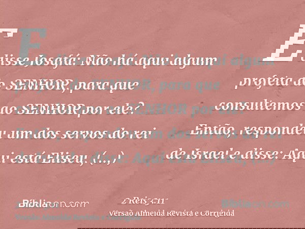 E disse Josafá: Não há aqui algum profeta do SENHOR, para que consultemos ao SENHOR por ele? Então, respondeu um dos servos do rei de Israel e disse: Aqui está 