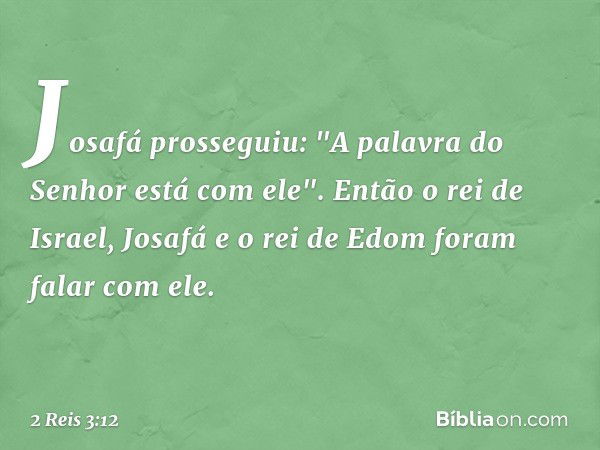 Josafá prosseguiu: "A palavra do Senhor está com ele". Então o rei de Israel, Josafá e o rei de Edom foram falar com ele. -- 2 Reis 3:12