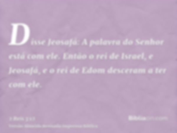 Disse Jeosafá: A palavra do Senhor está com ele. Então o rei de Israel, e Jeosafá, e o rei de Edom desceram a ter com ele.