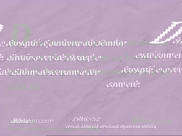 Disse Jeosafá: A palavra do Senhor está com ele. Então o rei de Israel, e Jeosafá, e o rei de Edom desceram a ter com ele.