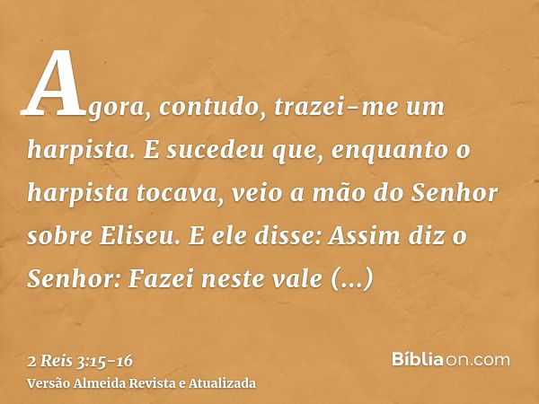 Agora, contudo, trazei-me um harpista. E sucedeu que, enquanto o harpista tocava, veio a mão do Senhor sobre Eliseu.E ele disse: Assim diz o Senhor: Fazei neste