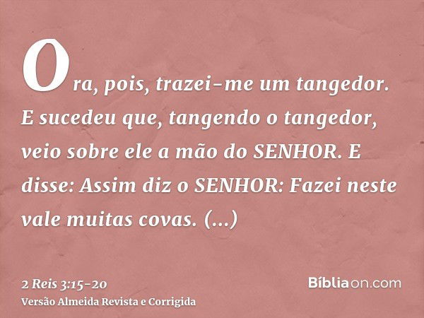 Ora, pois, trazei-me um tangedor. E sucedeu que, tangendo o tangedor, veio sobre ele a mão do SENHOR.E disse: Assim diz o SENHOR: Fazei neste vale muitas covas.