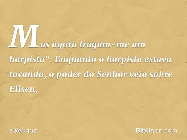 Mas agora tragam-me um harpista".
Enquanto o harpista estava tocando, o poder do Senhor veio sobre Eliseu, -- 2 Reis 3:15