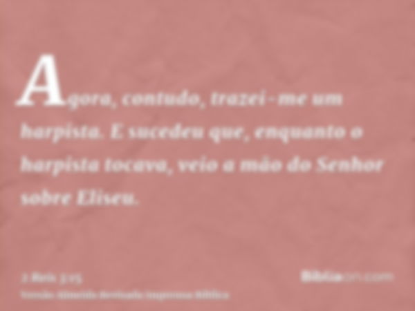 Agora, contudo, trazei-me um harpista. E sucedeu que, enquanto o harpista tocava, veio a mão do Senhor sobre Eliseu.