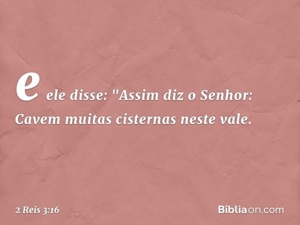 e ele disse: "Assim diz o Senhor: Cavem muitas cisternas neste vale. -- 2 Reis 3:16