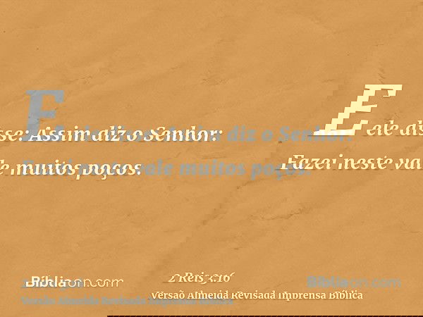 E ele disse: Assim diz o Senhor: Fazei neste vale muitos poços.