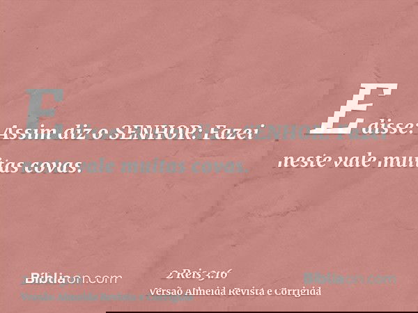 E disse: Assim diz o SENHOR: Fazei neste vale muitas covas.