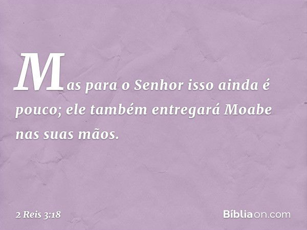 Mas para o Senhor isso ainda é pouco; ele também entregará Moabe nas suas mãos. -- 2 Reis 3:18