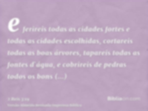 e ferireis todas as cidades fortes e todas as cidades escolhidas, cortareis todas as boas árvores, tapareis todas as fontes d`água, e cobrireis de pedras todos 