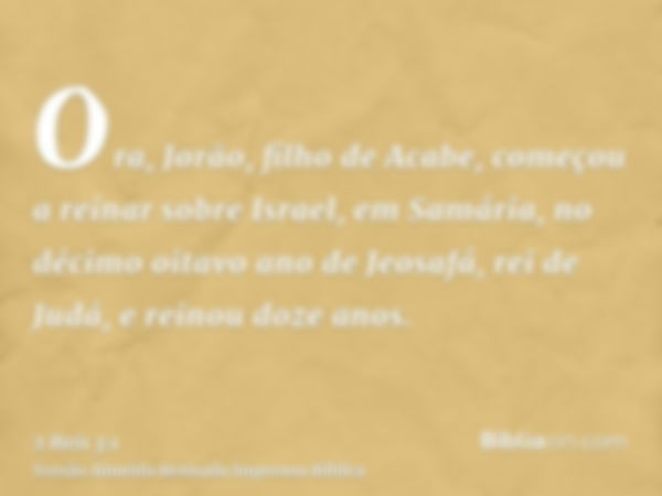 Ora, Jorão, filho de Acabe, começou a reinar sobre Israel, em Samária, no décimo oitavo ano de Jeosafá, rei de Judá, e reinou doze anos.