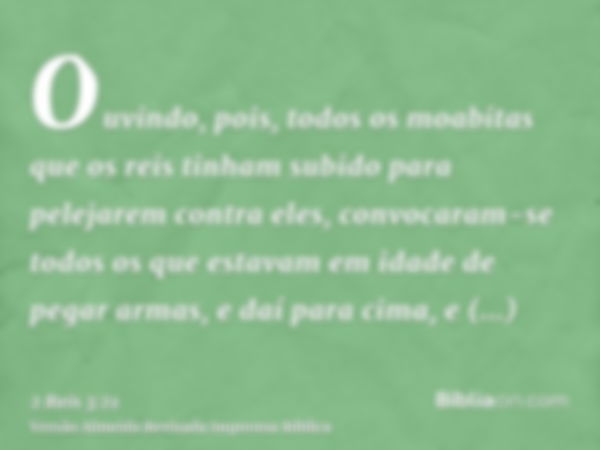 Ouvindo, pois, todos os moabitas que os reis tinham subido para pelejarem contra eles, convocaram-se todos os que estavam em idade de pegar armas, e daí para ci